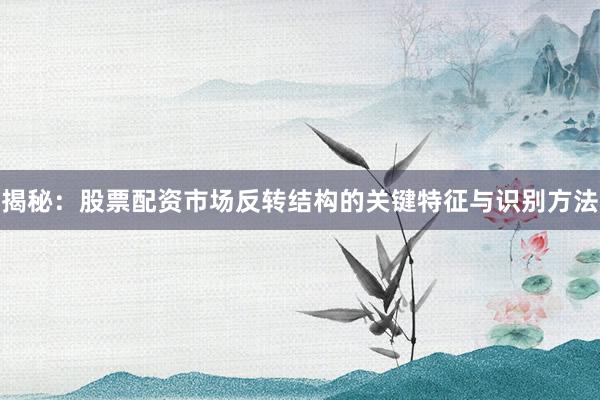 揭秘:股票配资市场反转结构的关键特征与识别方法