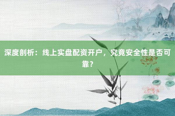 深度剖析:线上实盘配资开户,究竟安全性是否可靠?