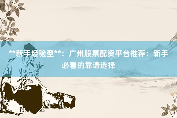 **新手经验型**:广州股票配资平台推荐:新手必看的靠谱选择