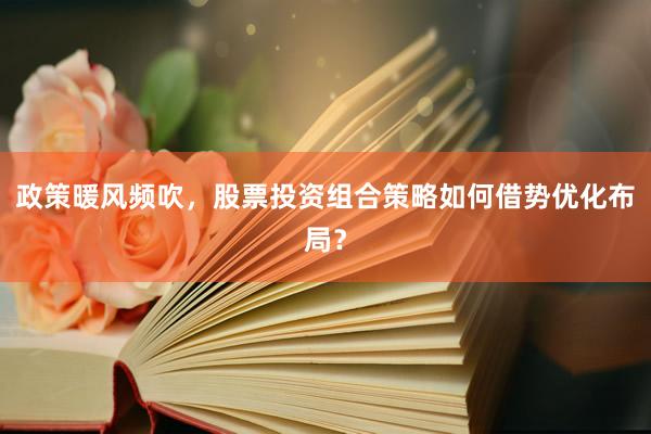 政策暖风频吹，股票投资组合策略如何借势优化布局？