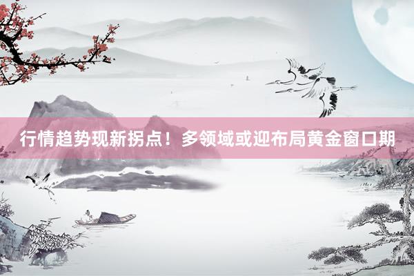 行情趋势现新拐点!多领域或迎布局黄金窗口期