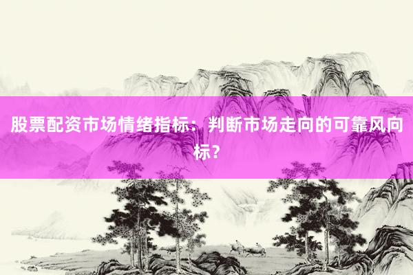 股票配资市场情绪指标:判断市场走向的可靠风向标?