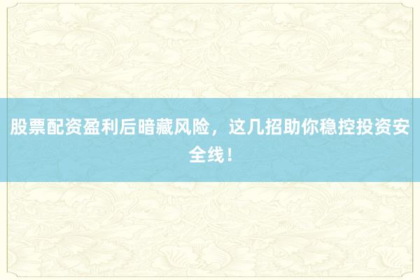 股票配资盈利后暗藏风险，这几招助你稳控投资安全线！