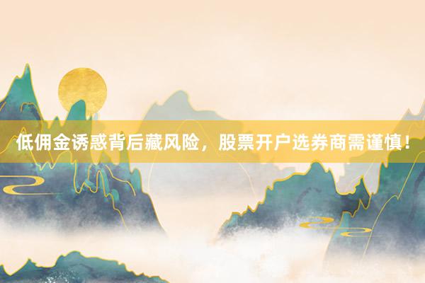 低佣金诱惑背后藏风险，股票开户选券商需谨慎！