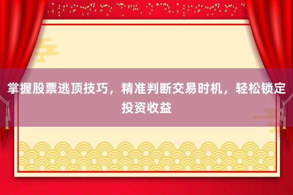 掌握股票逃顶技巧，精准判断交易时机，轻松锁定投资收益