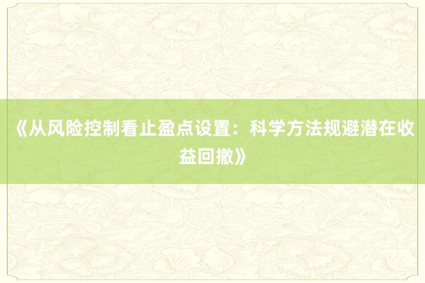 《从风险控制看止盈点设置：科学方法规避潜在收益回撤》