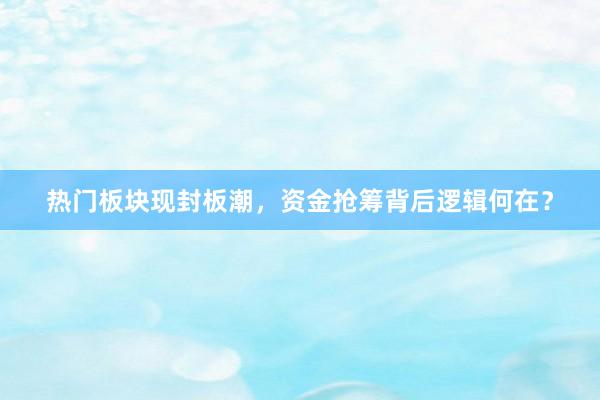 热门板块现封板潮,资金抢筹背后逻辑何在?