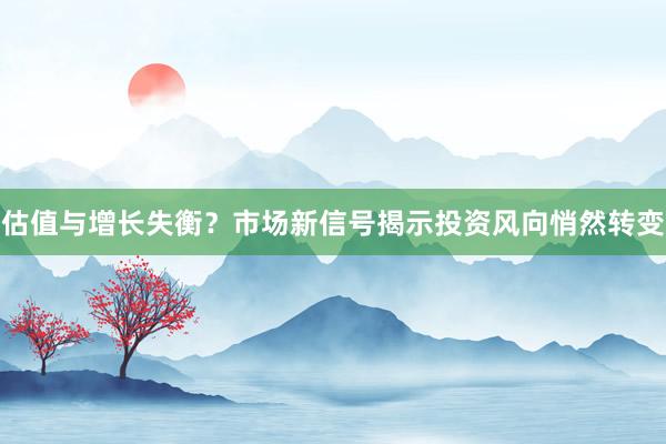 估值与增长失衡？市场新信号揭示投资风向悄然转变