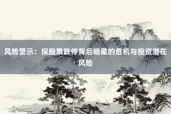 风险警示：探股票跌停背后暗藏的危机与投资潜在风险