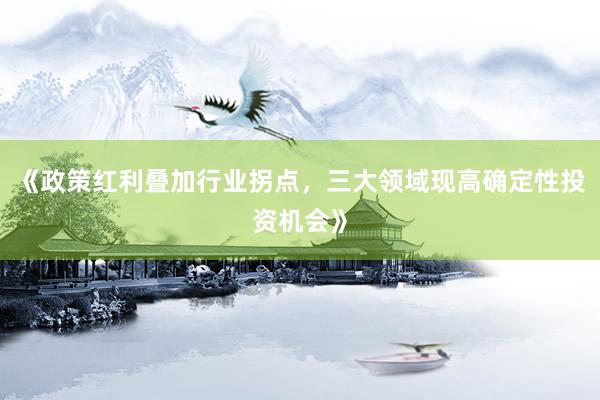 《政策红利叠加行业拐点，三大领域现高确定性投资机会》