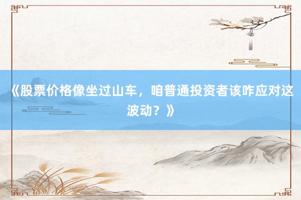 《股票价格像坐过山车，咱普通投资者该咋应对这波动？》