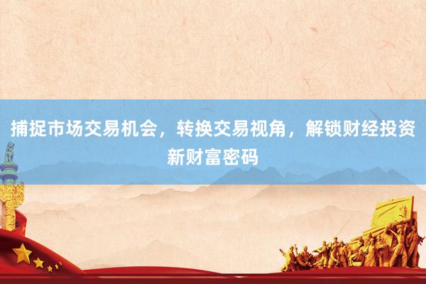 捕捉市场交易机会,转换交易视角,解锁财经投资新财富密码