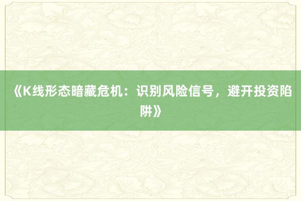 《K线形态暗藏危机：识别风险信号，避开投资陷阱》