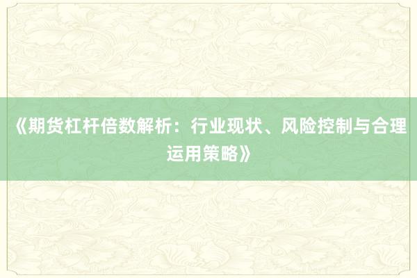 《期货杠杆倍数解析：行业现状、风险控制与合理运用策略》