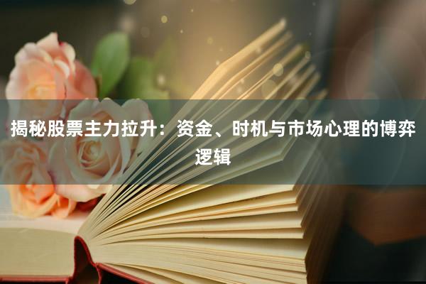 揭秘股票主力拉升:资金、时机与市场心理的博弈逻辑