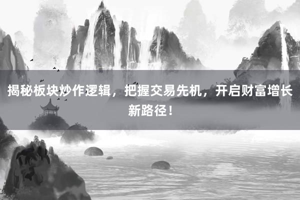 揭秘板块炒作逻辑，把握交易先机，开启财富增长新路径！