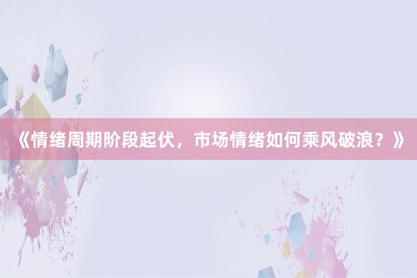 《情绪周期阶段起伏，市场情绪如何乘风破浪？》