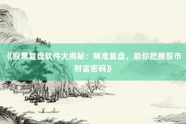 《股票复盘软件大揭秘：精准复盘，助你把握股市财富密码》