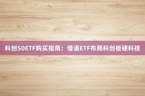 科创50ETF购买指南：借道ETF布局科创板硬科技