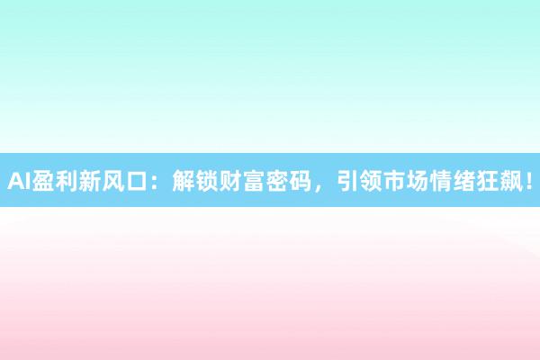 AI盈利新风口：解锁财富密码，引领市场情绪狂飙！