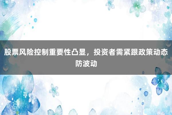 股票风险控制重要性凸显，投资者需紧跟政策动态防波动
