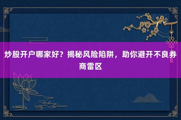 炒股开户哪家好？揭秘风险陷阱，助你避开不良券商雷区