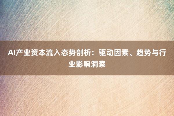 AI产业资本流入态势剖析：驱动因素、趋势与行业影响洞察