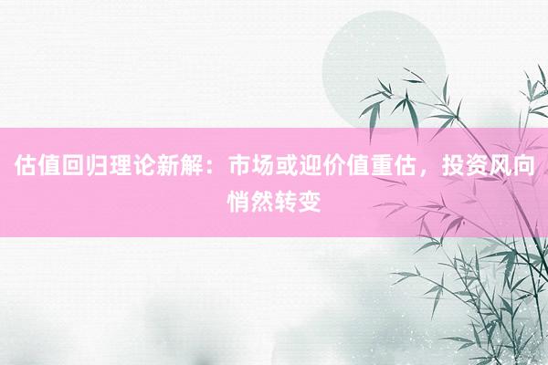估值回归理论新解:市场或迎价值重估,投资风向悄然转变
