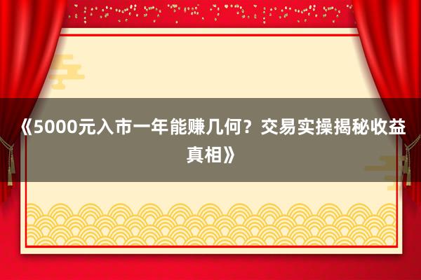 《5000元入市一年能赚几何？交易实操揭秘收益真相》