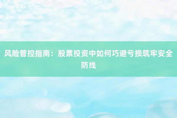 风险管控指南:股票投资中如何巧避亏损筑牢安全防线