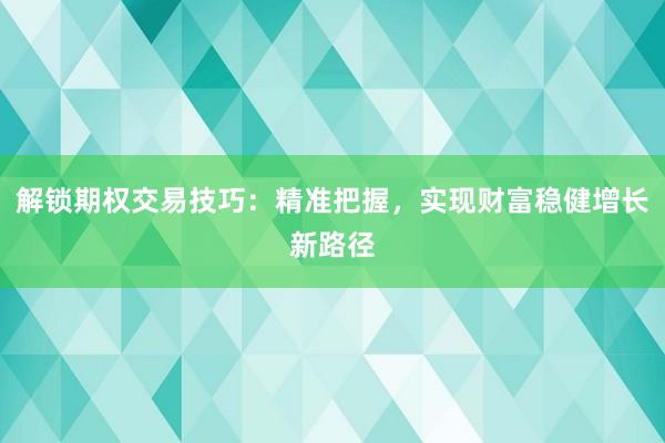 解锁期权交易技巧:精准把握,实现财富稳健增长新路径