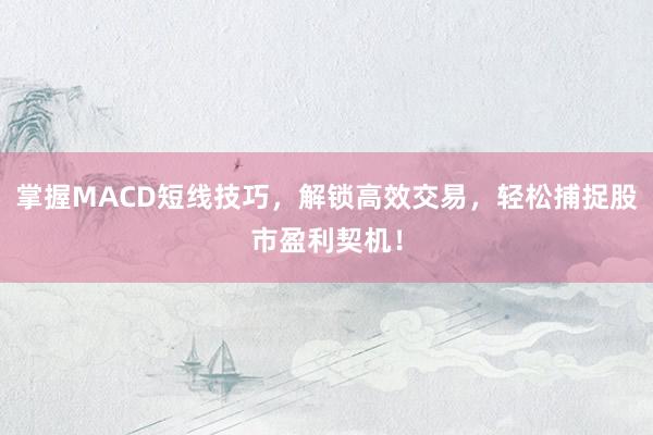 掌握MACD短线技巧,解锁高效交易,轻松捕捉股市盈利契机!