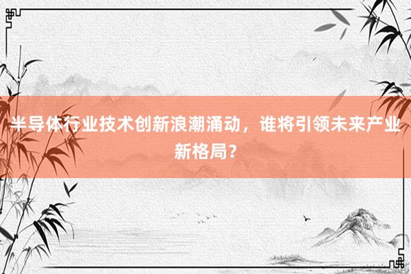 半导体行业技术创新浪潮涌动，谁将引领未来产业新格局？