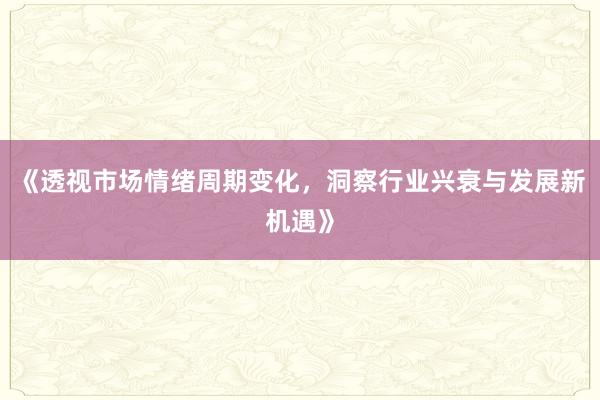 《透视市场情绪周期变化,洞察行业兴衰与发展新机遇》