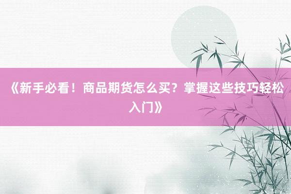 《新手必看！商品期货怎么买？掌握这些技巧轻松入门》