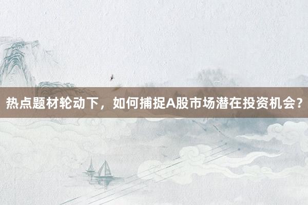热点题材轮动下,如何捕捉A股市场潜在投资机会?