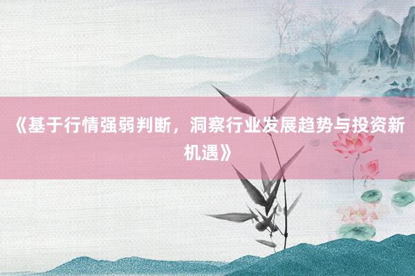 《基于行情强弱判断，洞察行业发展趋势与投资新机遇》
