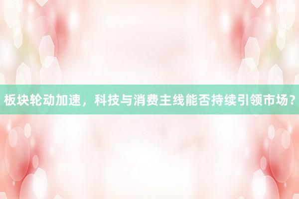 板块轮动加速，科技与消费主线能否持续引领市场？