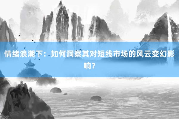 情绪浪潮下：如何洞察其对短线市场的风云变幻影响？