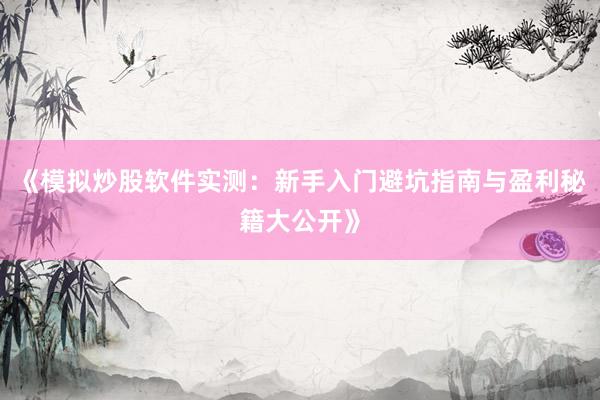 《模拟炒股软件实测：新手入门避坑指南与盈利秘籍大公开》