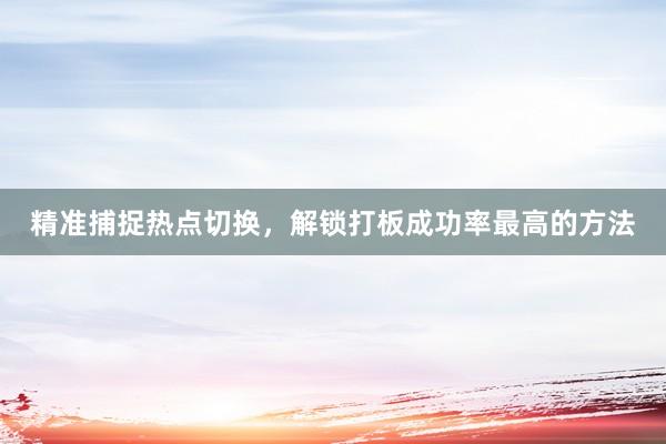 精准捕捉热点切换，解锁打板成功率最高的方法