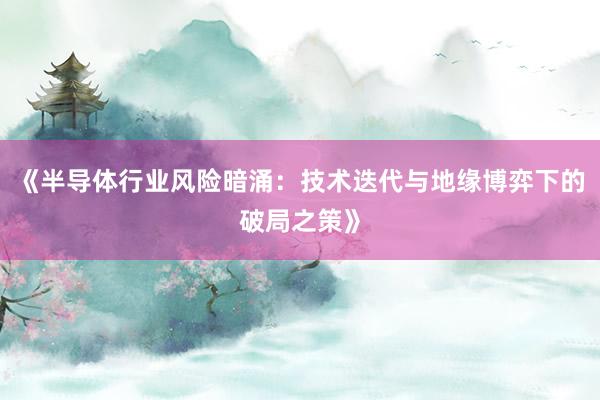 《半导体行业风险暗涌：技术迭代与地缘博弈下的破局之策》