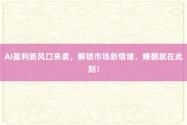 AI盈利新风口来袭，解锁市场新情绪，赚翻就在此刻！