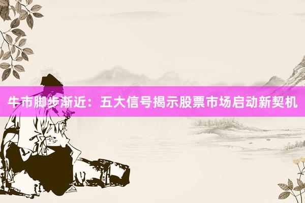 牛市脚步渐近：五大信号揭示股票市场启动新契机