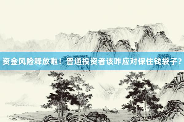 资金风险释放啦！普通投资者该咋应对保住钱袋子？