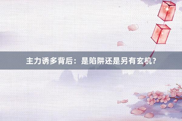 主力诱多背后：是陷阱还是另有玄机？