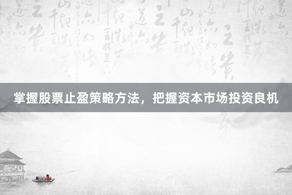 掌握股票止盈策略方法，把握资本市场投资良机