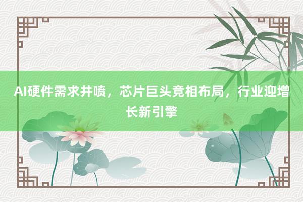 AI硬件需求井喷，芯片巨头竞相布局，行业迎增长新引擎