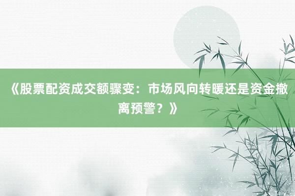 《股票配资成交额骤变：市场风向转暖还是资金撤离预警？》