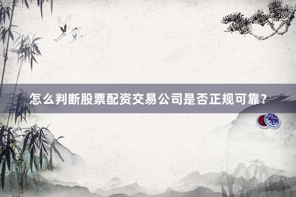 怎么判断股票配资交易公司是否正规可靠？